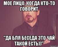 Мое лицо, когда кто-то говорит "Да бля беседа это чай такой есть))"