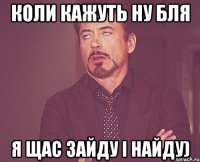 коли кажуть ну бля я щас зайду і найду)