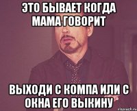 Это бывает когда мама говорит Выходи с компа или с окна его выкину