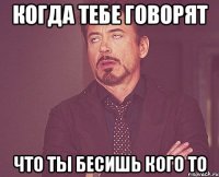 когда тебе говорят что ты бесишь кого то