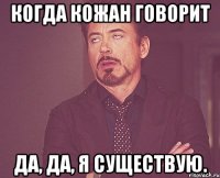 Когда Кожан говорит Да, да, я существую.