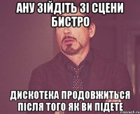 Ану зійдіть зі сцени бистро дискотека продовжиться після того як ви підете