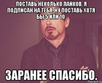 Поставь неколько лайков. Я подписан на тебя. Ну поставь хотя бы 5 или 10. Заранее спасибо.