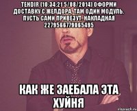 tehdir (10:34:21 5/08/2014) оформи доставку с ЖелДора, там один модуль, пусть сами привезут. Накладная 2279566779065495 Как же заебала эта хуйня