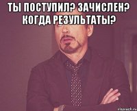 Ты поступил? ЗачислеН? Когда результаты? 