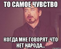 То самое чувство когда мне говорят, что нет народа...