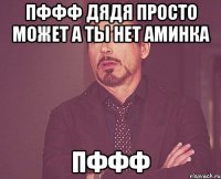 Пффф дядя просто может а ты нет аминка Пффф