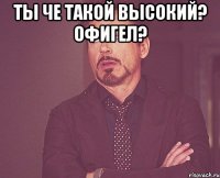 Ты че такой высокий? Офигел? 