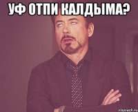 Уф Отпи калдыма? 