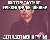 Жігіттер "Футбол" еріккендердің ойыны! Дегендегі менің түрім!