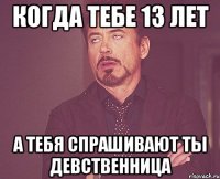 когда тебе 13 лет а тебя спрашивают ты девственница