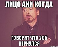 ЛИЦО АНИ КОГДА ГОВОРЯТ ЧТО 205 ВЕРНУЛСЯ