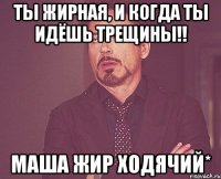 Ты жирная, и когда ты идёшь трещины!! Маша жир ходячий*