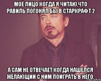 МОЁ ЛИЦО КОГДА Я ЧИТАЮ,ЧТО РАВИЛЬ ПОГОНЯЛ БЫ В СТАРКРАФТ 2 А САМ НЕ ОТВЕЧАЕТ КОГДА НАШЕЛСЯ ЖЕЛАЮЩИЙ С НИМ ПОИГРАТЬ В НЕГО,