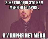 я же говорю это не у меня нет парня , а у парня нет меня