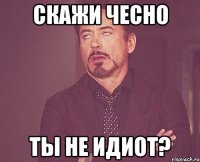 скажи чесно ты не идиот?