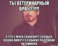 Ты ветеринарный врач??!!! А что с моей собакой?? Сколько кошки живут? А собаки? Подскажи витаминки