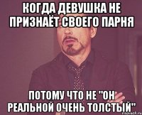 Когда девушка не признаёт своего парня потому что не "он реальной очень толстый"