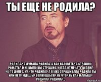 Ты еще не родила? Родила? А думала родила. А как назовете? А страшно рожать? Мне было бы страшно. Когда отмечать будем? Че-то долго. Ну что родила? А я уже спрашивала родила ты или нет? Ждешь? Волнуешься? Ну что? Ну как малыш? Родила? родила?...