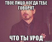 твое лицо когда тебе говорят что ты урод