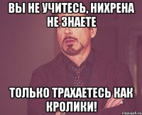 вы не учитесь, нихрена не знаете только трахаетесь как кролики!