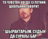 То чувство когда 13 летний школьник говорит " шырактарым, судын да сурауы бар"