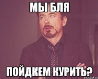 Мы бля пойдкем курить?