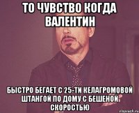 То чувство когда Валентин быстро бегает с 25-ти келагромовой штангой по дому с бешеной скоростью