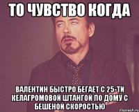 То чувство когда Валентин быстро бегает с 25-ти келагромовой штангой по дому с бешеной скоростью