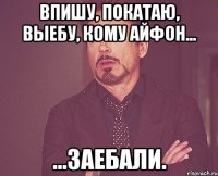 Впишу, покатаю, выебу, кому айфон... ...заебали.