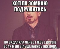 хотіла зомною подружитись но видалила мене з і тебе з друзів бо ти мені більше навись ніж вона