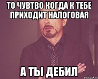 то чувтво когда к тебе приходит налоговая а ты дебил