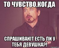 то чувство,когда спрашивают есть ли у тебя девушка?!