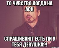 то чувство,когда на аск спрашивают есть ли у тебя девушка?!