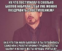 Ну,что,поступила? А сколько баллов набрала? Тебя уже можно поздравить с поступлением? Ой,а что так мало баллов? А ты готовилась сама или с репетиторами? Трудные тесты были? И на кого же ты хочешь учиться?