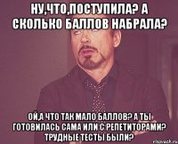 Ну,что,поступила? А сколько баллов набрала? Ой,а что так мало баллов? А ты готовилась сама или с репетиторами? Трудные тесты были?