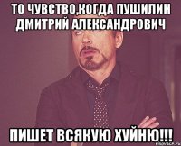 То чувство,когда Пушилин Дмитрий Александрович пишет всякую Хуйню!!!