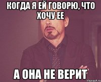 когда я ей говорю, что хочу ее а она не верит