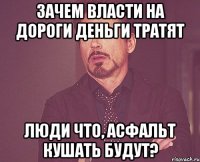 Зачем власти на дороги деньги тратят Люди что, асфальт кушать будут?