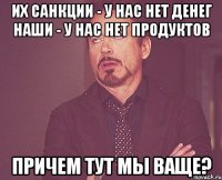 Их санкции - у нас нет денег Наши - у нас нет продуктов Причем тут мы ваще?