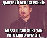 Дмитрий белозерский: Messi luchii suki, tak chto ebalo zavalite