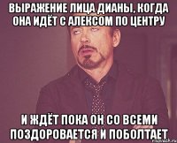 выражение лица дианы, когда она идёт с алексом по центру и ждёт пока он со всеми поздоровается и поболтает