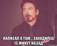  Написал а там... Заходил(а) 15 минут назад