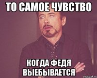 то самое чувство когда федя выебывается