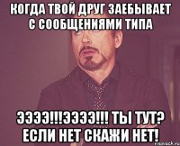 когда твой друг заебывает с сообщениями типа ээээ!!!ээээ!!! ты тут? если нет скажи нет!