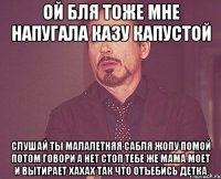 ой бля тоже мне напугала казу капустой слушай ты малалетняя сабля жопу помой потом говори а нет стоп тебе же мама моет и вытирает хахах так что отъебись детка