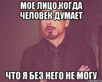 Мое лицо,когда человек думает что я без него не могу