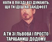 коли в поїзді всі думають, що ти їдеш на західфест а ти зі львова і просто тарабаниш додому