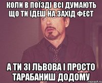 коли в поїзді всі думають що ти їдеш на захід фест а ти зі львова і просто тарабаниш додому