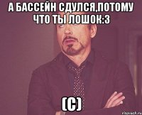 а бассейн сдулся,потому что ты лошок:3 (с)